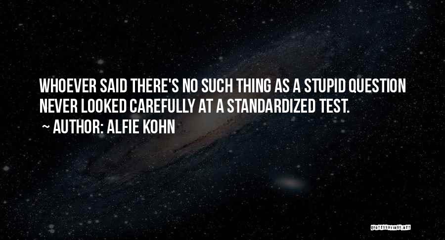 Alfie Kohn Quotes: Whoever Said There's No Such Thing As A Stupid Question Never Looked Carefully At A Standardized Test.