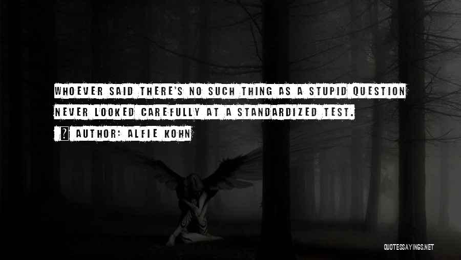 Alfie Kohn Quotes: Whoever Said There's No Such Thing As A Stupid Question Never Looked Carefully At A Standardized Test.