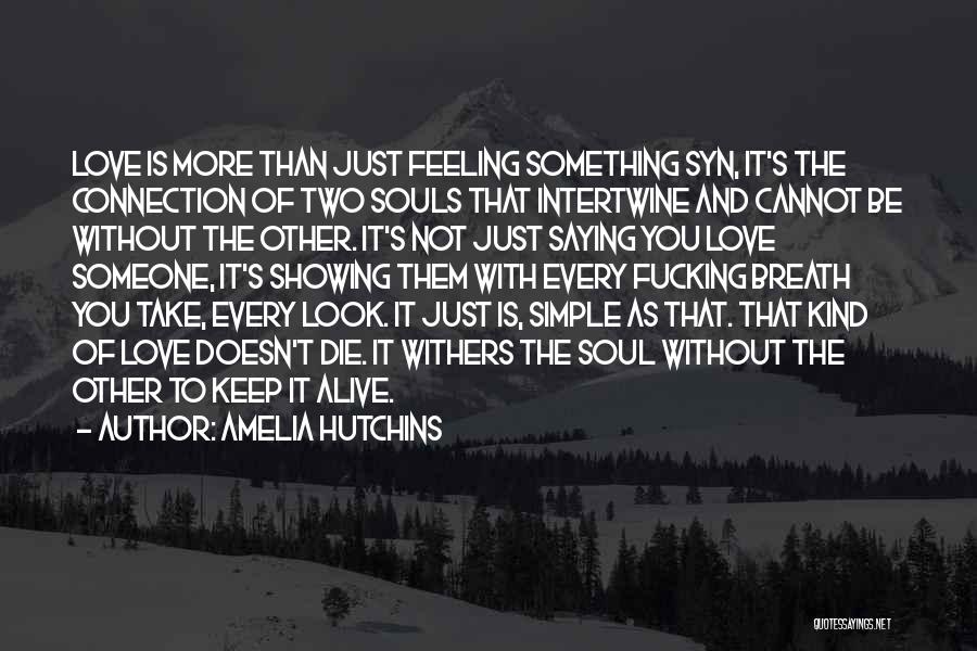 Amelia Hutchins Quotes: Love Is More Than Just Feeling Something Syn, It's The Connection Of Two Souls That Intertwine And Cannot Be Without