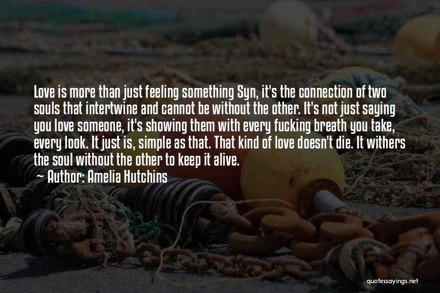 Amelia Hutchins Quotes: Love Is More Than Just Feeling Something Syn, It's The Connection Of Two Souls That Intertwine And Cannot Be Without