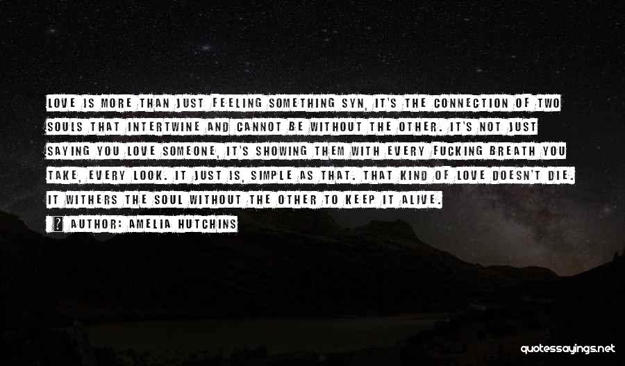 Amelia Hutchins Quotes: Love Is More Than Just Feeling Something Syn, It's The Connection Of Two Souls That Intertwine And Cannot Be Without