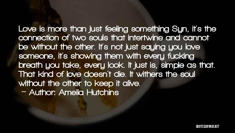 Amelia Hutchins Quotes: Love Is More Than Just Feeling Something Syn, It's The Connection Of Two Souls That Intertwine And Cannot Be Without