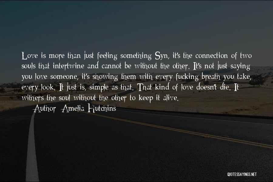 Amelia Hutchins Quotes: Love Is More Than Just Feeling Something Syn, It's The Connection Of Two Souls That Intertwine And Cannot Be Without
