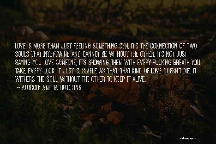 Amelia Hutchins Quotes: Love Is More Than Just Feeling Something Syn, It's The Connection Of Two Souls That Intertwine And Cannot Be Without