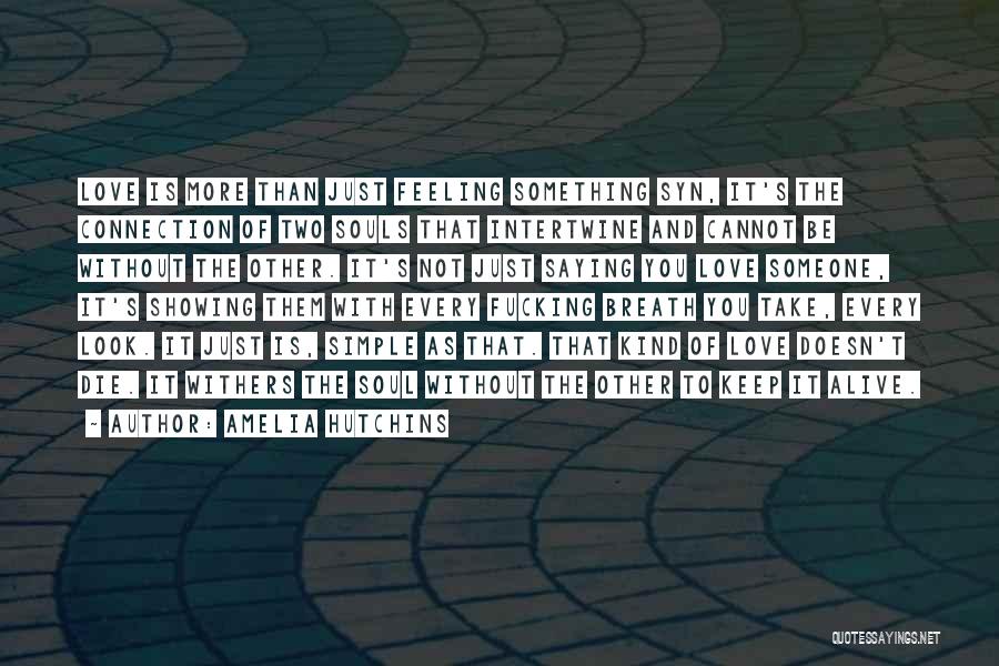 Amelia Hutchins Quotes: Love Is More Than Just Feeling Something Syn, It's The Connection Of Two Souls That Intertwine And Cannot Be Without