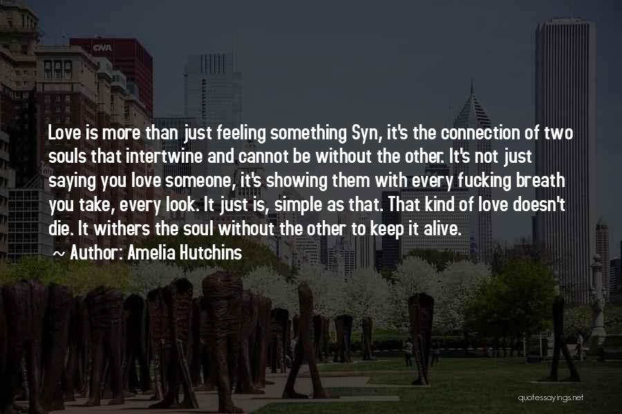 Amelia Hutchins Quotes: Love Is More Than Just Feeling Something Syn, It's The Connection Of Two Souls That Intertwine And Cannot Be Without