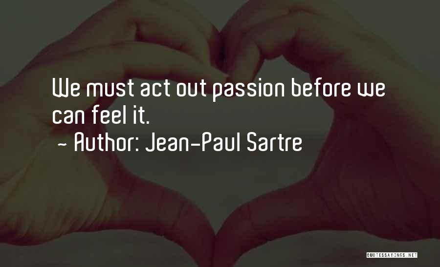Jean-Paul Sartre Quotes: We Must Act Out Passion Before We Can Feel It.