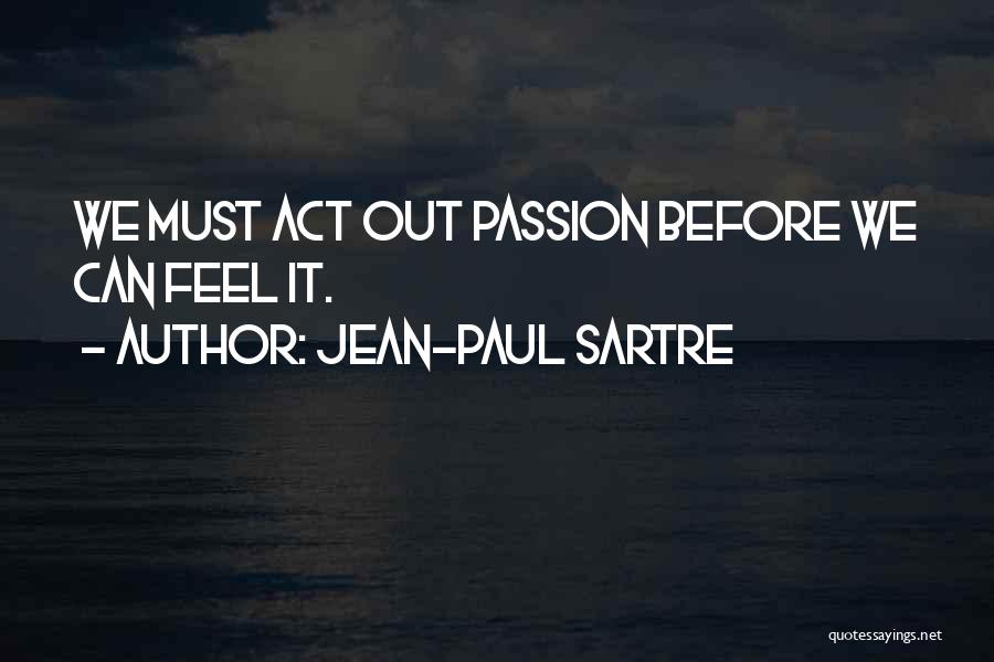 Jean-Paul Sartre Quotes: We Must Act Out Passion Before We Can Feel It.