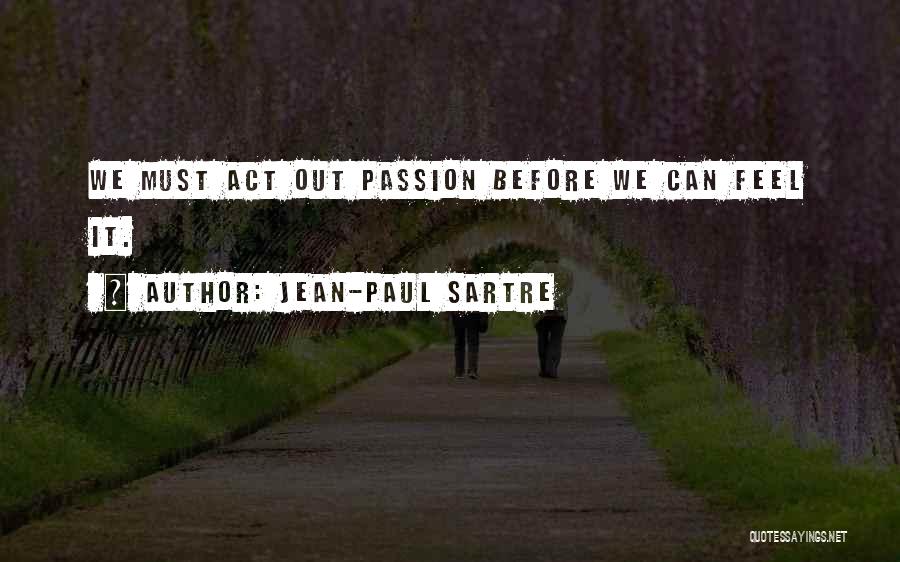 Jean-Paul Sartre Quotes: We Must Act Out Passion Before We Can Feel It.