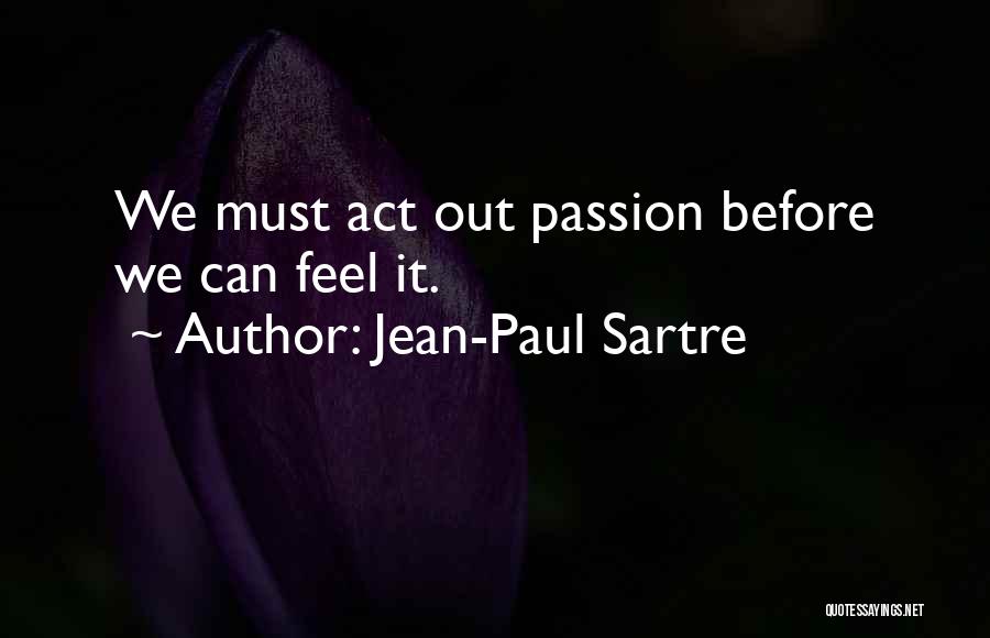 Jean-Paul Sartre Quotes: We Must Act Out Passion Before We Can Feel It.