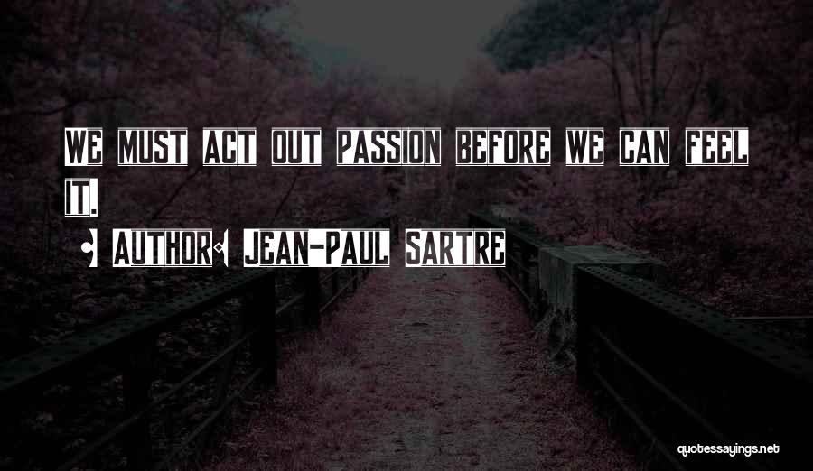 Jean-Paul Sartre Quotes: We Must Act Out Passion Before We Can Feel It.