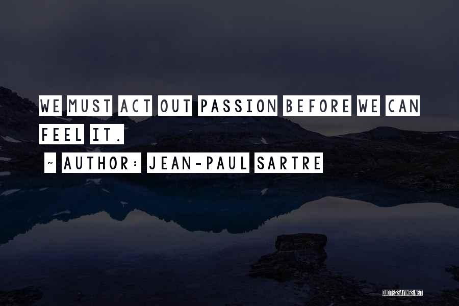 Jean-Paul Sartre Quotes: We Must Act Out Passion Before We Can Feel It.
