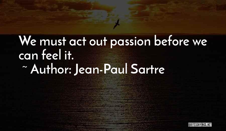 Jean-Paul Sartre Quotes: We Must Act Out Passion Before We Can Feel It.