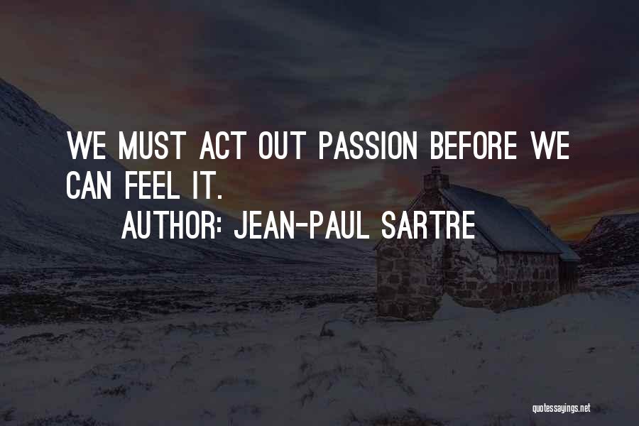 Jean-Paul Sartre Quotes: We Must Act Out Passion Before We Can Feel It.
