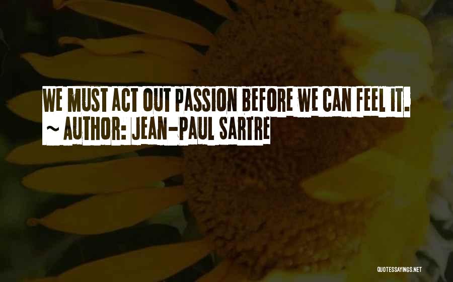 Jean-Paul Sartre Quotes: We Must Act Out Passion Before We Can Feel It.
