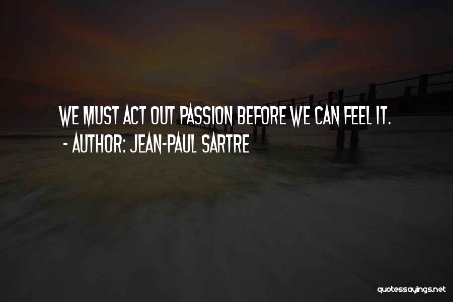 Jean-Paul Sartre Quotes: We Must Act Out Passion Before We Can Feel It.