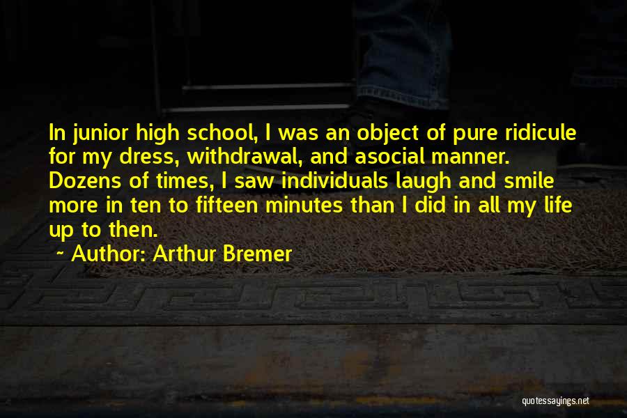 Arthur Bremer Quotes: In Junior High School, I Was An Object Of Pure Ridicule For My Dress, Withdrawal, And Asocial Manner. Dozens Of