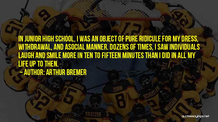 Arthur Bremer Quotes: In Junior High School, I Was An Object Of Pure Ridicule For My Dress, Withdrawal, And Asocial Manner. Dozens Of