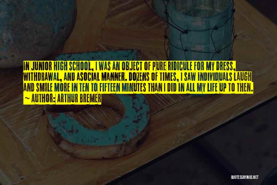 Arthur Bremer Quotes: In Junior High School, I Was An Object Of Pure Ridicule For My Dress, Withdrawal, And Asocial Manner. Dozens Of