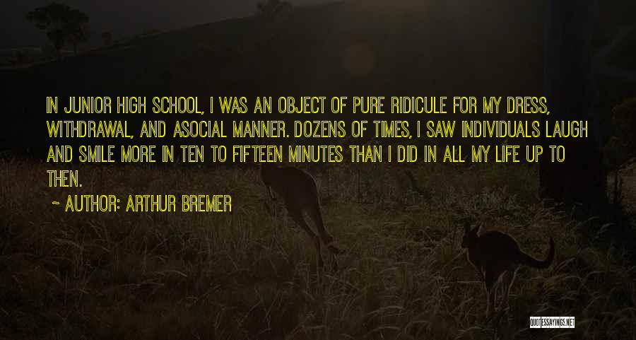 Arthur Bremer Quotes: In Junior High School, I Was An Object Of Pure Ridicule For My Dress, Withdrawal, And Asocial Manner. Dozens Of