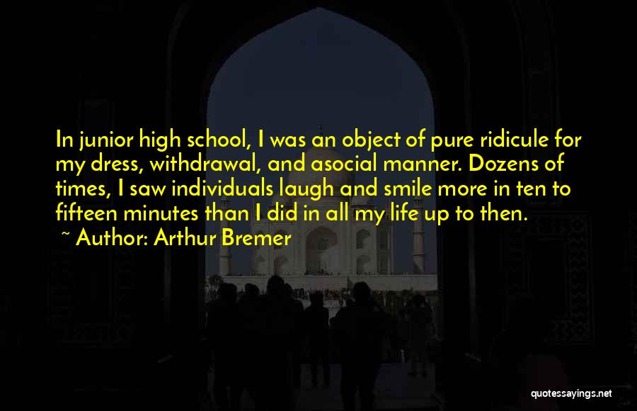 Arthur Bremer Quotes: In Junior High School, I Was An Object Of Pure Ridicule For My Dress, Withdrawal, And Asocial Manner. Dozens Of