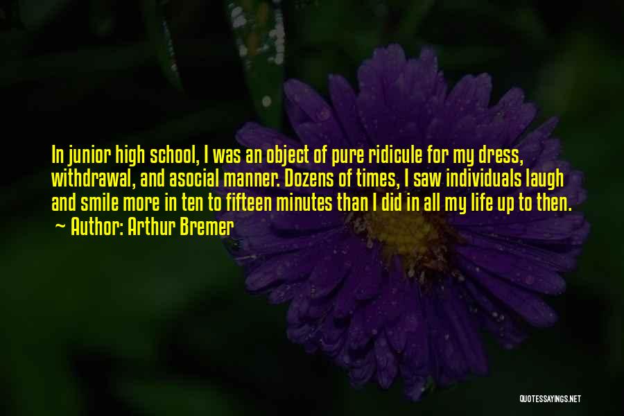Arthur Bremer Quotes: In Junior High School, I Was An Object Of Pure Ridicule For My Dress, Withdrawal, And Asocial Manner. Dozens Of