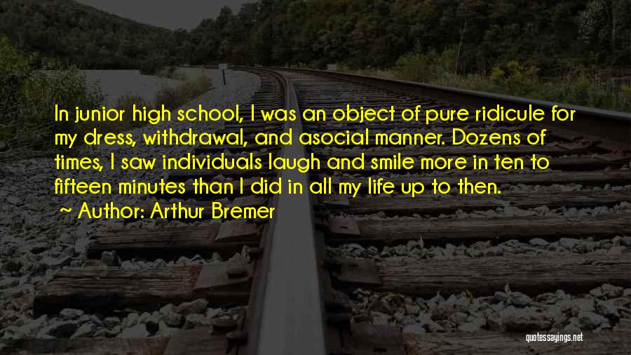 Arthur Bremer Quotes: In Junior High School, I Was An Object Of Pure Ridicule For My Dress, Withdrawal, And Asocial Manner. Dozens Of
