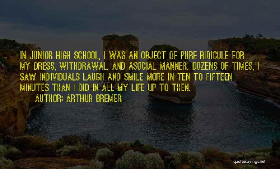 Arthur Bremer Quotes: In Junior High School, I Was An Object Of Pure Ridicule For My Dress, Withdrawal, And Asocial Manner. Dozens Of