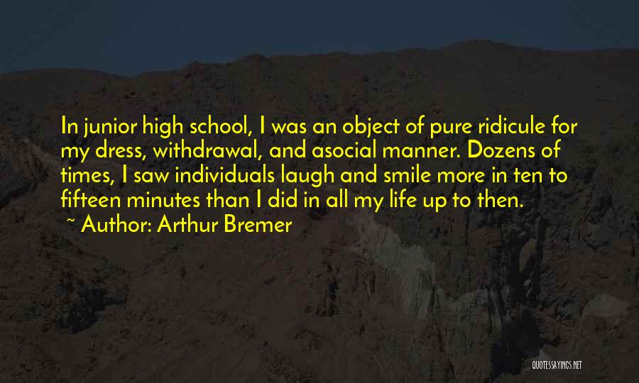 Arthur Bremer Quotes: In Junior High School, I Was An Object Of Pure Ridicule For My Dress, Withdrawal, And Asocial Manner. Dozens Of