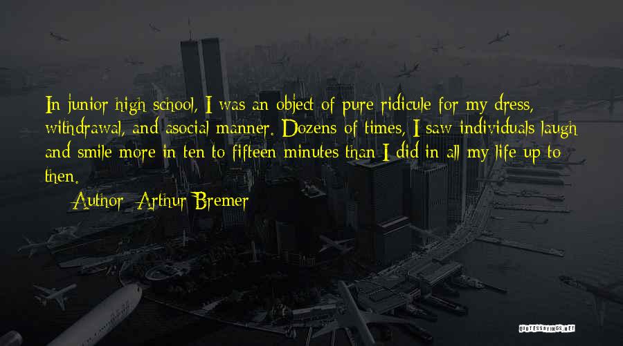Arthur Bremer Quotes: In Junior High School, I Was An Object Of Pure Ridicule For My Dress, Withdrawal, And Asocial Manner. Dozens Of