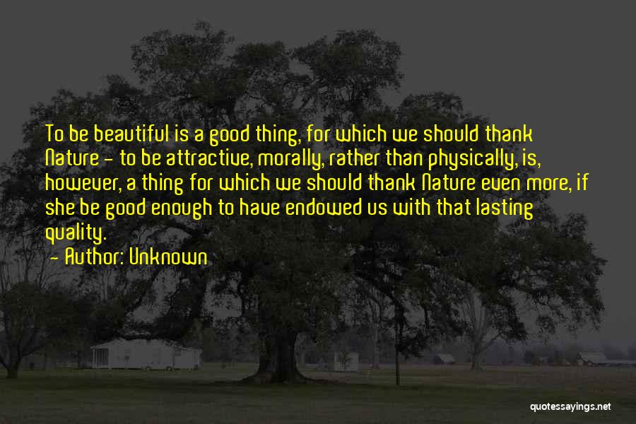 Unknown Quotes: To Be Beautiful Is A Good Thing, For Which We Should Thank Nature - To Be Attractive, Morally, Rather Than