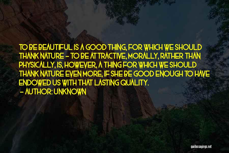 Unknown Quotes: To Be Beautiful Is A Good Thing, For Which We Should Thank Nature - To Be Attractive, Morally, Rather Than