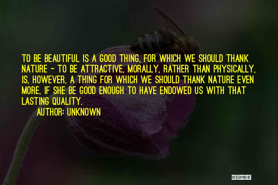 Unknown Quotes: To Be Beautiful Is A Good Thing, For Which We Should Thank Nature - To Be Attractive, Morally, Rather Than