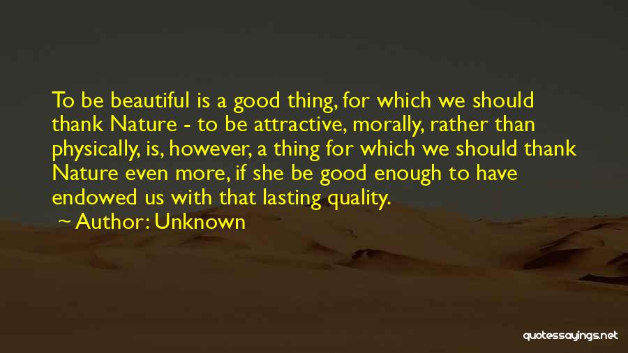 Unknown Quotes: To Be Beautiful Is A Good Thing, For Which We Should Thank Nature - To Be Attractive, Morally, Rather Than