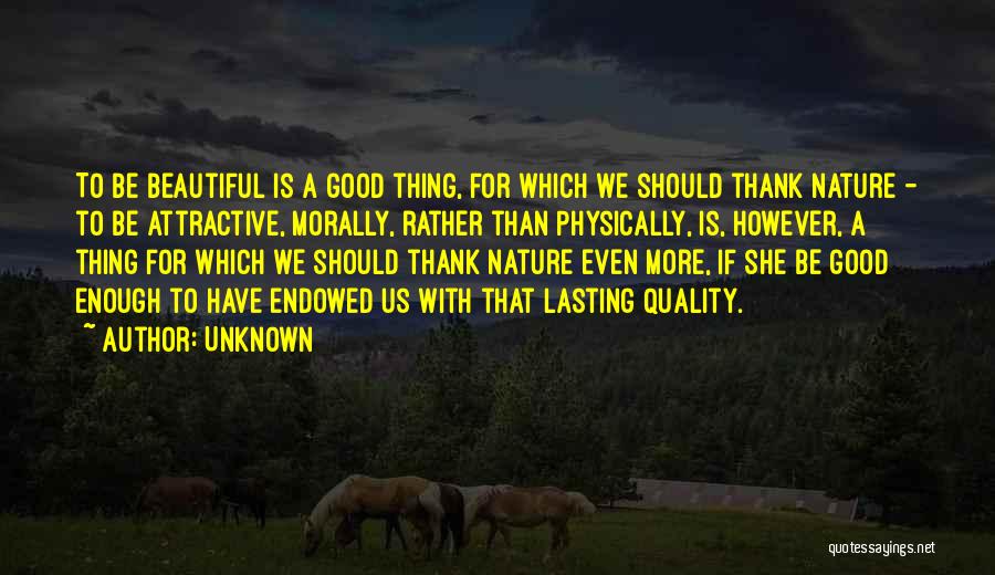 Unknown Quotes: To Be Beautiful Is A Good Thing, For Which We Should Thank Nature - To Be Attractive, Morally, Rather Than