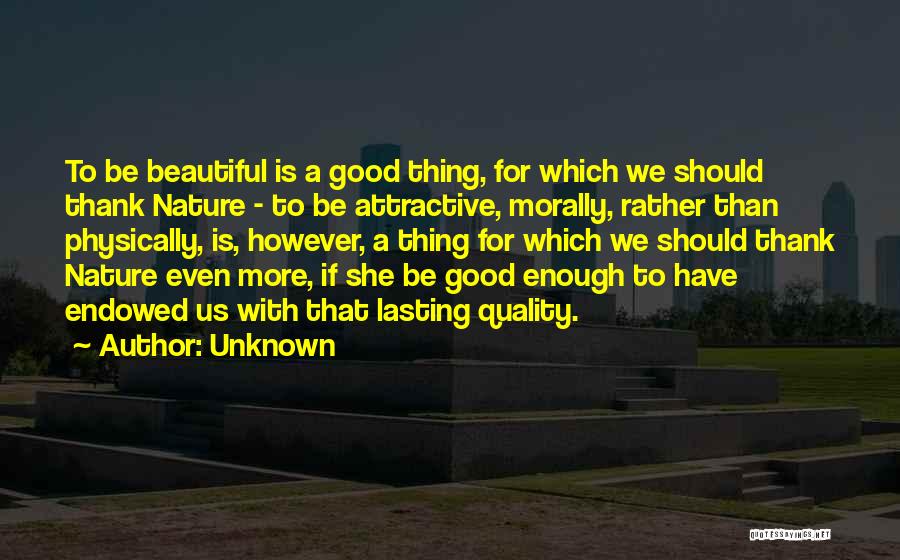 Unknown Quotes: To Be Beautiful Is A Good Thing, For Which We Should Thank Nature - To Be Attractive, Morally, Rather Than