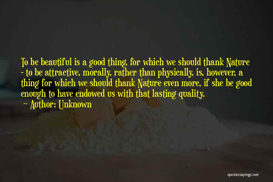 Unknown Quotes: To Be Beautiful Is A Good Thing, For Which We Should Thank Nature - To Be Attractive, Morally, Rather Than