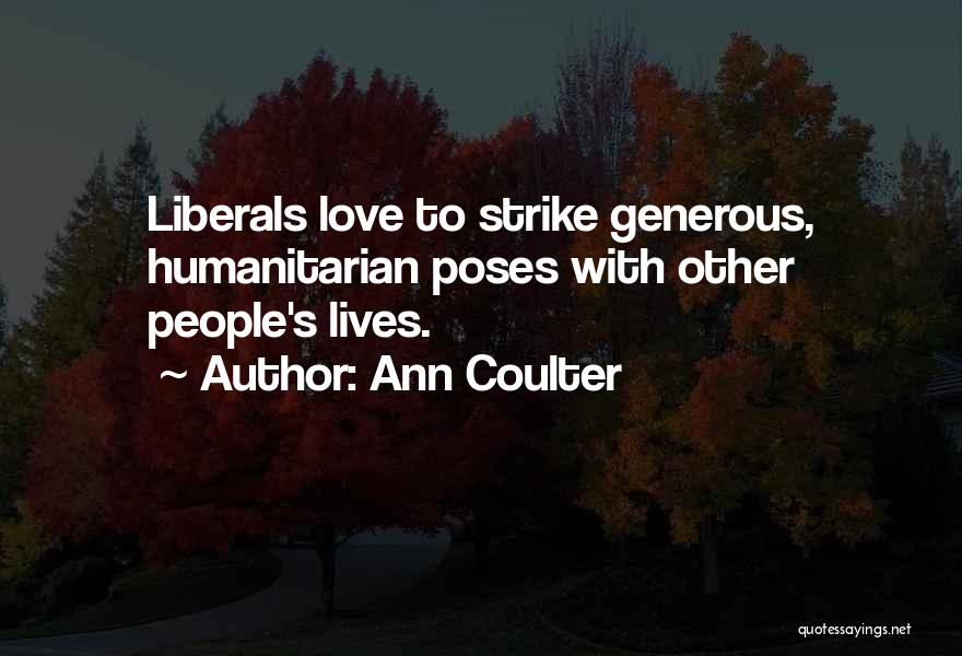 Ann Coulter Quotes: Liberals Love To Strike Generous, Humanitarian Poses With Other People's Lives.