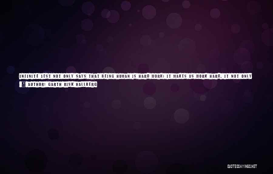 Garth Risk Hallberg Quotes: Infinite Jest Not Only Says That Being Human Is Hard Work; It Makes Us Work Hard. It Not Only Suggests