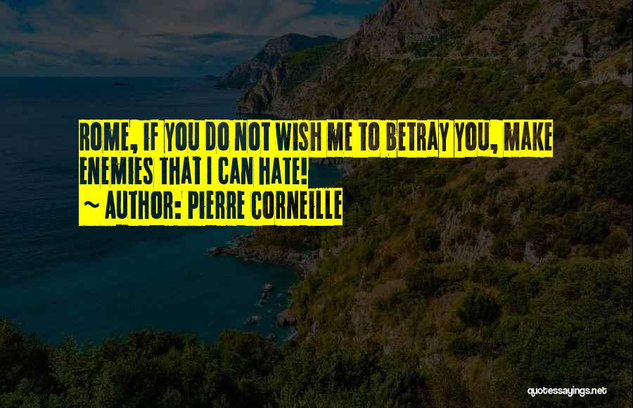 Pierre Corneille Quotes: Rome, If You Do Not Wish Me To Betray You, Make Enemies That I Can Hate!