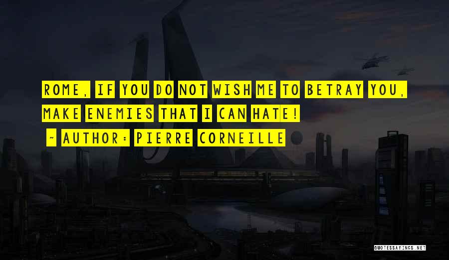 Pierre Corneille Quotes: Rome, If You Do Not Wish Me To Betray You, Make Enemies That I Can Hate!