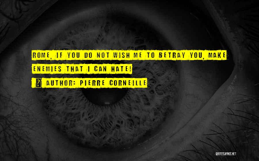 Pierre Corneille Quotes: Rome, If You Do Not Wish Me To Betray You, Make Enemies That I Can Hate!