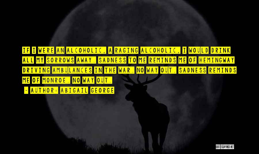 Abigail George Quotes: If I Were An Alcoholic, A Raging Alcoholic, I Would Drink All My Sorrows Away. Sadness To Me Reminds Me