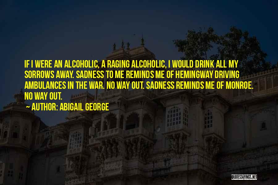 Abigail George Quotes: If I Were An Alcoholic, A Raging Alcoholic, I Would Drink All My Sorrows Away. Sadness To Me Reminds Me