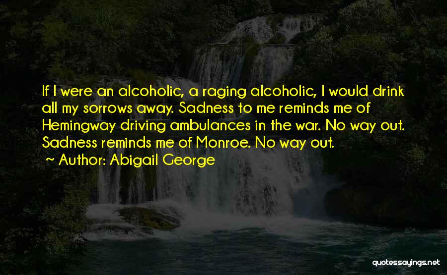 Abigail George Quotes: If I Were An Alcoholic, A Raging Alcoholic, I Would Drink All My Sorrows Away. Sadness To Me Reminds Me