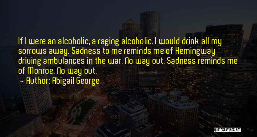 Abigail George Quotes: If I Were An Alcoholic, A Raging Alcoholic, I Would Drink All My Sorrows Away. Sadness To Me Reminds Me