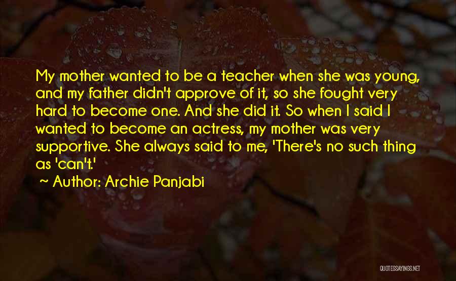 Archie Panjabi Quotes: My Mother Wanted To Be A Teacher When She Was Young, And My Father Didn't Approve Of It, So She