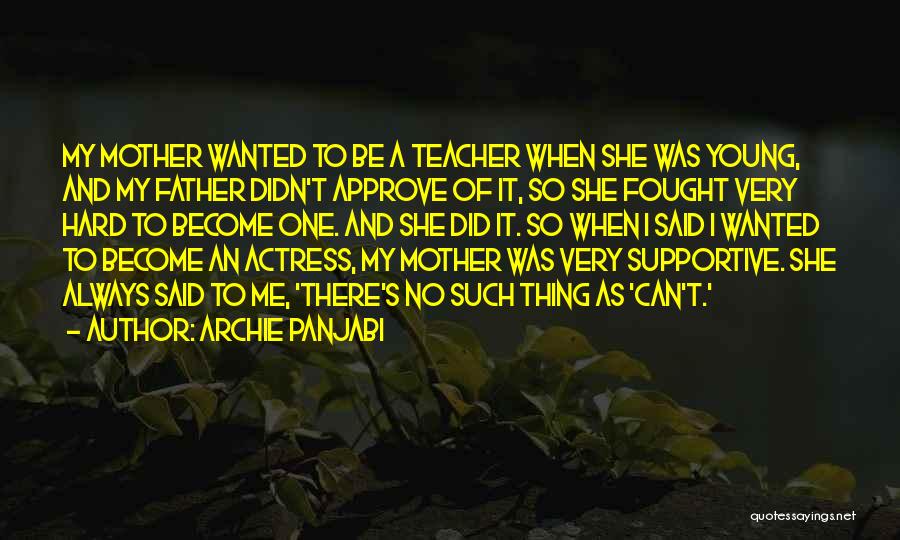 Archie Panjabi Quotes: My Mother Wanted To Be A Teacher When She Was Young, And My Father Didn't Approve Of It, So She