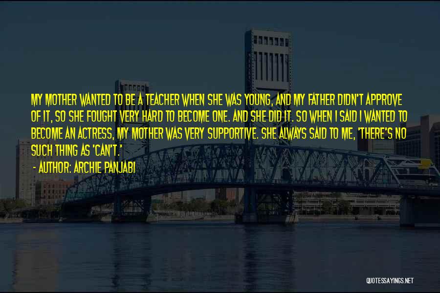 Archie Panjabi Quotes: My Mother Wanted To Be A Teacher When She Was Young, And My Father Didn't Approve Of It, So She