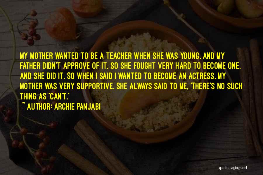 Archie Panjabi Quotes: My Mother Wanted To Be A Teacher When She Was Young, And My Father Didn't Approve Of It, So She